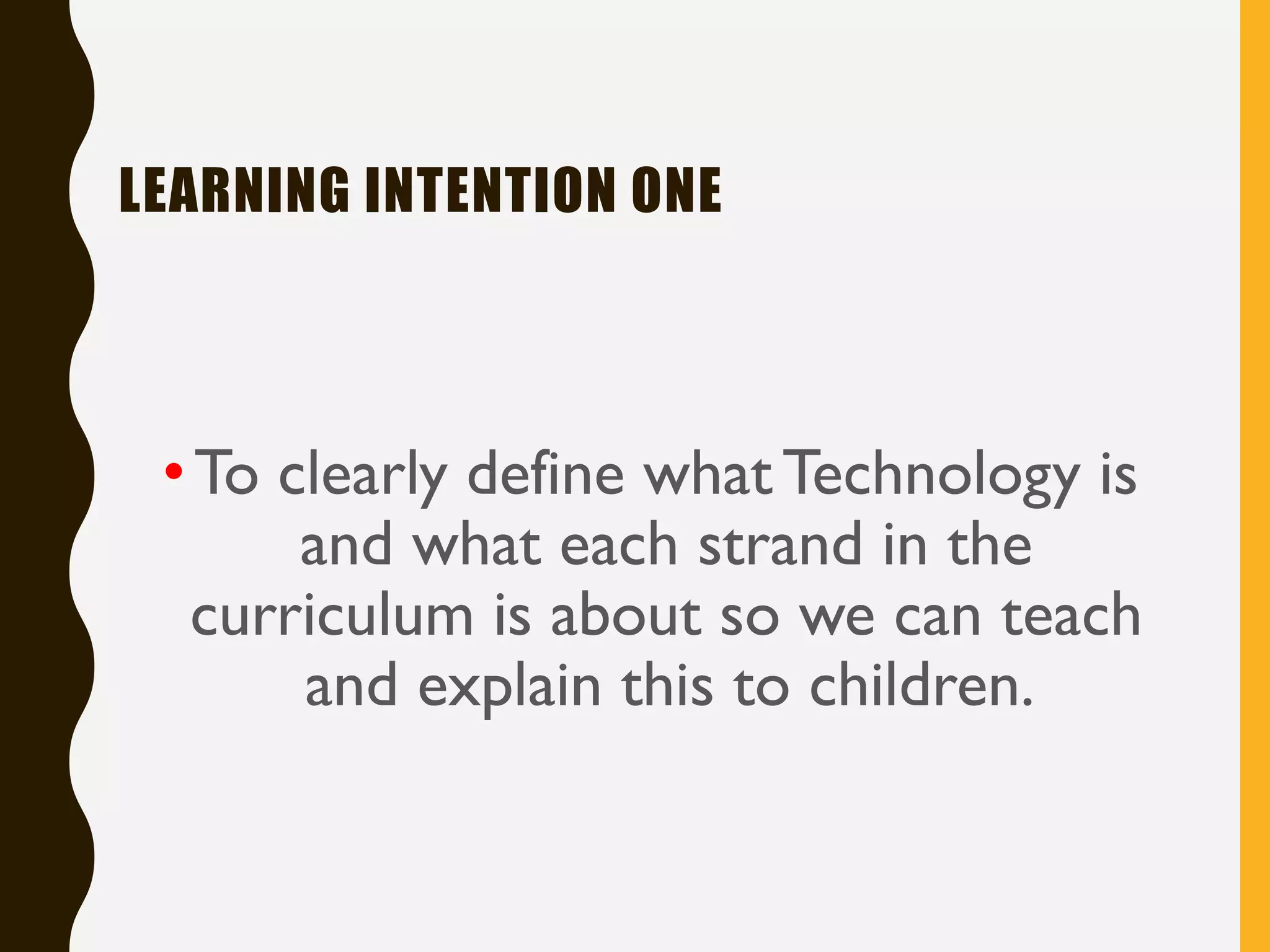 LEARNING INTENTION ONE
•To clearly define what Technology is
and what each strand in the
curriculum is about so we can teach
and explain this to children.
 