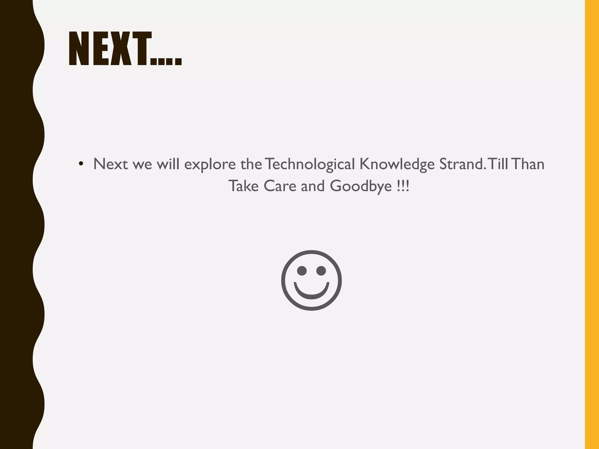 NEXT….
• Next we will explore theTechnological Knowledge Strand.TillThan
Take Care and Goodbye !!!
☺
 