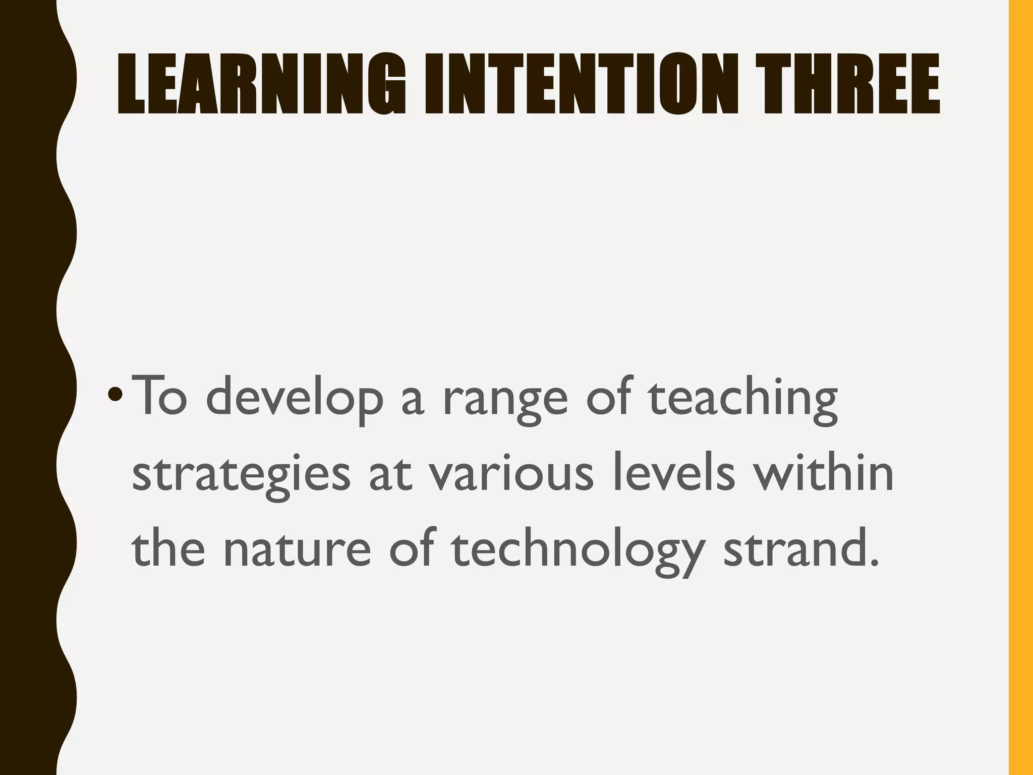 LEARNING INTENTION THREE
•To develop a range of teaching
strategies at various levels within
the nature of technology strand.
 
