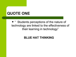 QUOTE ONE
 “ Students perceptions of the nature of
technology are linked to the effectiveness of
their learning in technology”
BLUE HAT THINKING
 