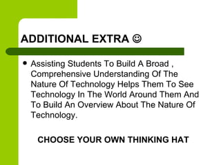 ADDITIONAL EXTRA 
 Assisting Students To Build A Broad ,
Comprehensive Understanding Of The
Nature Of Technology Helps Them To See
Technology In The World Around Them And
To Build An Overview About The Nature Of
Technology.
CHOOSE YOUR OWN THINKING HAT
 