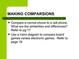 MAKING COMPARSIONS
 Compare a normal phone to a cell phone.
What are the similarities and differences?
Refer to pg 17
 Use a Venn diagram to compare board
games verses electronic games. Refer to
page 18
 