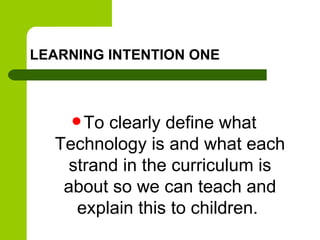 LEARNING INTENTION ONE
 To clearly define what
Technology is and what each
strand in the curriculum is
about so we can teach and
explain this to children.
 