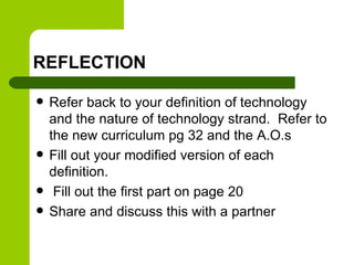 REFLECTION
 Refer back to your definition of technology
and the nature of technology strand. Refer to
the new curriculum pg 32 and the A.O.s
 Fill out your modified version of each
definition.
 Fill out the first part on page 20
 Share and discuss this with a partner
 