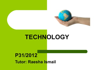 TECHNOLOGY

P31/2012
Tutor: Raesha Ismail
 