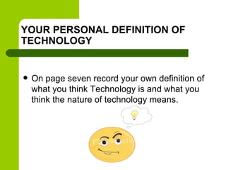 YOUR PERSONAL DEFINITION OF
TECHNOLOGY


   On page seven record your own definition of
    what you think Technology is ...
