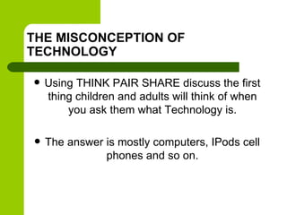 THE MISCONCEPTION OF
TECHNOLOGY

   Using THINK PAIR SHARE discuss the first
    thing children and adults will think of ...