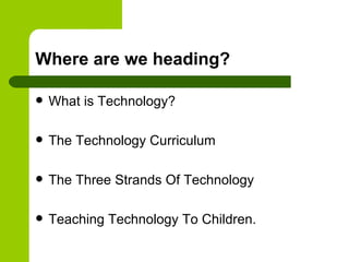 Where are we heading?

   What is Technology?

   The Technology Curriculum

   The Three Strands Of Technology

   Te...