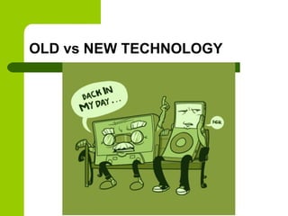 OLD vs NEW TECHNOLOGY
 