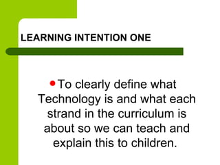 LEARNING INTENTION ONE



     Toclearly define what
  Technology is and what each
   strand in the curriculum is
   abou...