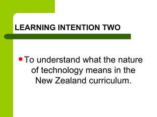 LEARNING INTENTION TWO



 Tounderstand what the nature
   of technology means in the
    New Zealand curriculum.
 