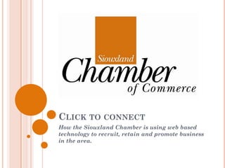 CLICK TO CONNECT
How the Siouxland Chamber is using web based
technology to recruit, retain and promote business
in the area.
 