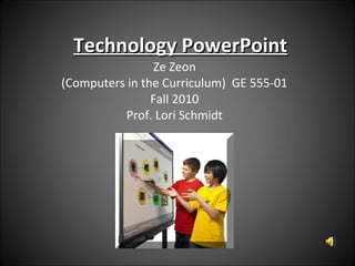 Technology PowerPointTechnology PowerPoint
Ze Zeon
(Computers in the Curriculum) GE 555-01
Fall 2010
Prof. Lori Schmidt
 