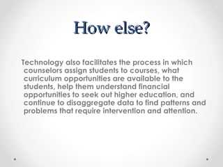 How else? Technology also facilitates the process in which counselors assign students to courses, what curriculum opportunities are available to the students, help them understand financial opportunities to seek out higher education, and continue to disaggregate data to find patterns and problems that require intervention and attention.   
