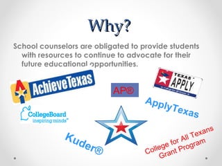 Why? School counselors are obligated to provide students with resources to continue to advocate for their future educational opportunities. Kuder® ApplyTexas College for All Texans  Grant Program  AP®   