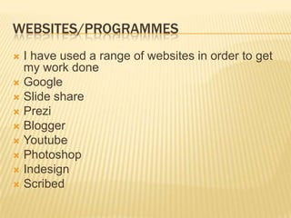 WEBSITES/PROGRAMMES
 I have used a range of websites in order to get
  my work done
 Google
 Slide share
 Prezi
 Blogger
 Youtube
 Photoshop
 Indesign
 Scribed
 