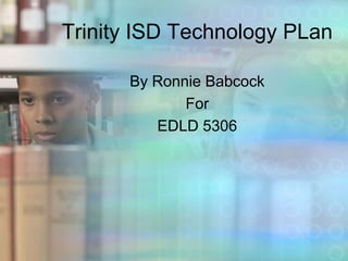 Trinity ISD Technology PLan By Ronnie Babcock  For EDLD 5306 