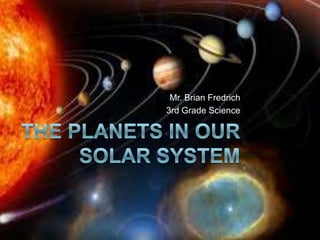 The Planets in our solar system Mr. Brian Fredrich 3rd Grade Science 