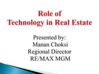 Role of
Technology in Real Estate
Presented by:
Manan Choksi
Regional Director
RE/MAX MGM
 