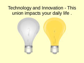 Technology and Innovation - This
union impacts your daily life .
 