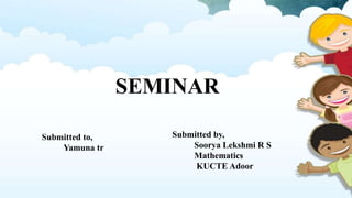 SEMINAR
Submitted by,
Soorya Lekshmi R S
Mathematics
KUCTE Adoor
Submitted to,
Yamuna tr
 