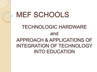 MEF SCHOOLS
TECHNOLOGIC HARDWARE
and
APPROACH & APPLICATIONS OF
INTEGRATION OF TECHNOLOGY
INTO EDUCATION

 