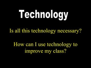 Is all this technology necessary?

 How can I use technology to
    improve my class?
 