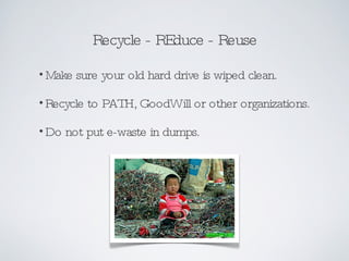 Recycle - REduce - Reuse Make sure your old hard drive is wiped clean. Recycle to PATH, GoodWill or other organizations. Do not put e-waste in dumps. 