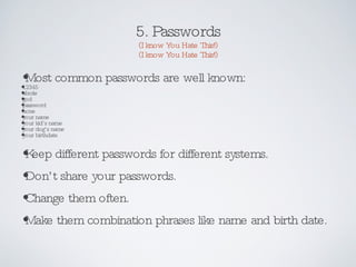 5. Passwords (I know You Hate This!) (I know You Hate This!) Most common passwords are well known:  12345 abcde god password none your name your kid’s name your dog’s name your birthdate Keep different passwords for different systems. Don’t share your passwords. Change them often. Make them combination phrases like name and birth date. 