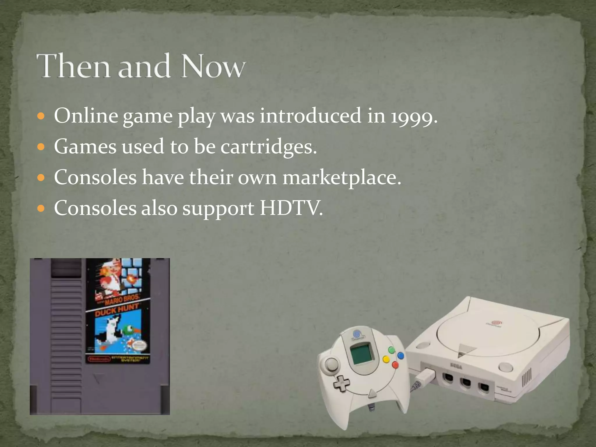 Online game play was introduced in 1999.Games used to be cartridges.Consoles have their own marketplace.Consoles also support HDTV.Then and Now