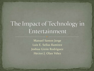Manuel Santos Jorge Luis E. SellasRamírez Joshua GirónRodríguez Héctor J. Olan Vélez The Impact of Technology in Entertainment 