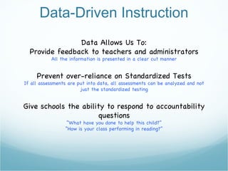 Data-Driven Instruction Data Allows Us To: Provide feedback to teachers and administrators All the information is presented in a clear cut manner Prevent over-reliance on Standardized Tests If all assessments are put into data, all assessments can be analyzed and not just the standardized testing Give schools the ability to respond to accountability questions “ What have you done to help this child?” “ How is your class performing in reading?” 