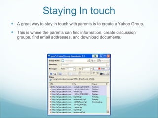 Staying In touch A great way to stay in touch with parents is to create a Yahoo Group.  This is where the parents can find information, create discussion groups, find email addresses, and download documents. 