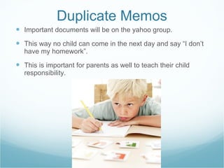 Duplicate Memos Important documents will be on the yahoo group. This way no child can come in the next day and say “I don’t have my homework”.  This is important for parents as well to teach their child responsibility. 