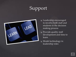 Support

       Leadership encouraged
        to involve both staff and
        students in the decision
        making process
       Provide quality staff
        development and time to
        learn
       Model technology in
        leadership roles
 