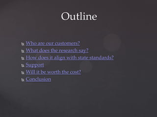 Outline

 Who are our customers?
 What does the research say?

 How does it align with state standards?

 Support

 Will it be worth the cost?

 Conclusion
 