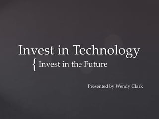 Invest in Technology
  { Invest in the Future
                  Presented by Wendy Clark
 
