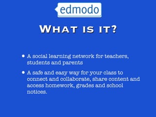 What is it?
• A social learning network for teachers,
  students and parents

• A safe and easy way for your class to
  connect and collaborate, share content and
  access homework, grades and school
  notices.
 