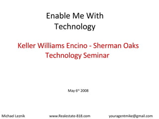 Enable Me With Technology Keller Williams Encino - Sherman Oaks Technology Seminar  May 6 th  2008 Michael Leznik [email_address] www.Realestate-818.com 