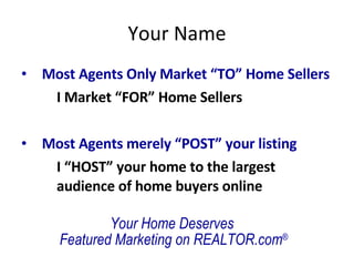 Your Name Most Agents Only Market “TO” Home Sellers I Market “FOR” Home Sellers Most Agents merely “POST” your listing I “HOST” your home to the largest audience of home buyers online Your Home Deserves  Featured Marketing on REALTOR.com ® 