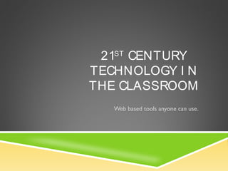 21ST
CENTURY
TECHNOLOGY I N
THE CLASSROOM
Web based tools anyone can use.
 