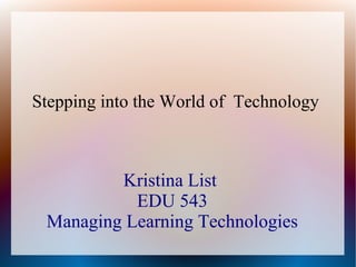 Stepping into the World of Technology

Kristina List
EDU 543
Managing Learning Technologies

 