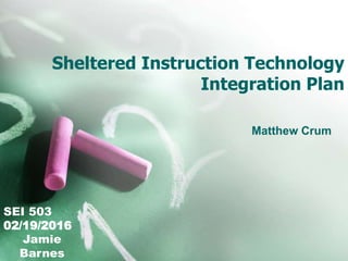 Sheltered Instruction Technology
Integration Plan
Matthew Crum
SEI 503
02/19/2016
Jamie
Barnes
 
