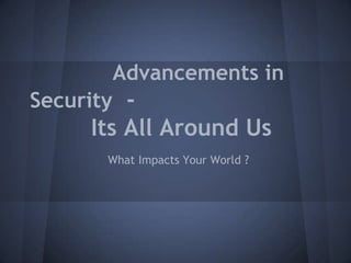 Advancements in
Security -
     Its All Around Us
       What Impacts Your World ?
 