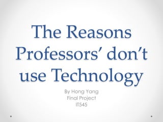 The Reasons
Professors’ don’t
use Technology
By Hong Yang
Final Project
IT545
 
