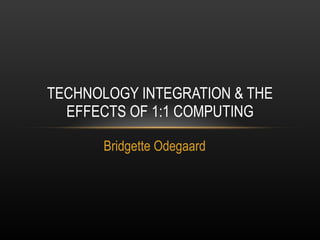 Bridgette Odegaard TECHNOLOGY INTEGRATION & THE EFFECTS OF 1:1 COMPUTING 