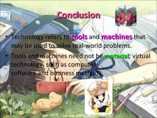 Conclusion Technology refers to  tools   and  machines   that may be used to solve real-world problems.  Tools and machines need not be  material ; virtual technology, such as computer software and business methods. 