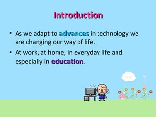 Introduction As we adapt to  advances   in technology we are changing our way of life.  At work, at home, in everyday life and especially in  education .  