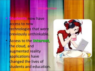 Introduction Students  now have access to new technologies that were previously unthinkable.  Access to the  Internet , the cloud, and augmented reality applications have changed the lives of students and education. 