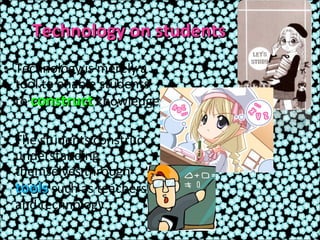 Technology on students Technology is merely a tool to enable students to  construct   knowledge. The students construct understanding themselves through  tools   such as teachers and technology. 